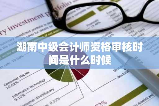 湖南中级会计师资格审核时间是什么时候