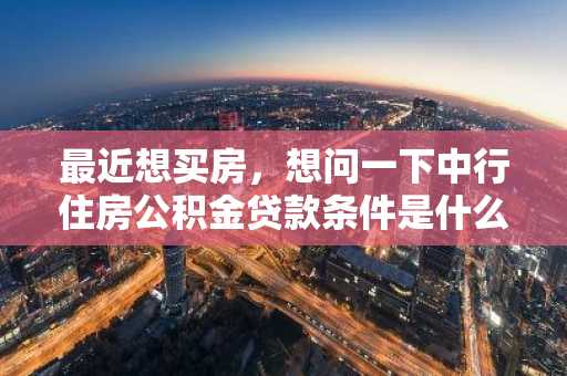 最近想买房，想问一下中行住房公积金贷款条件是什么？