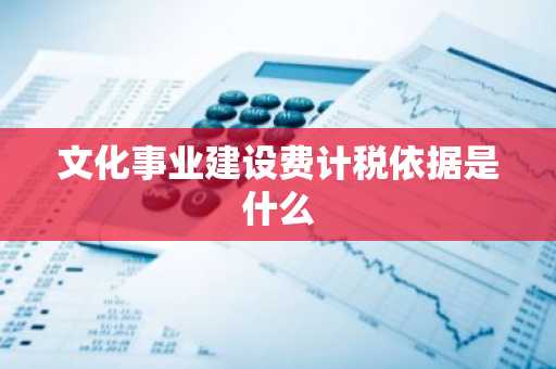 文化事业建设费计税依据是什么