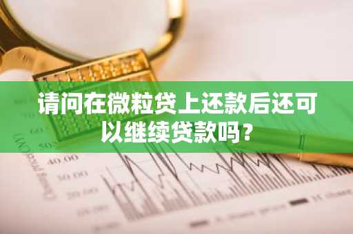 请问在微粒贷上还款后还可以继续贷款吗？