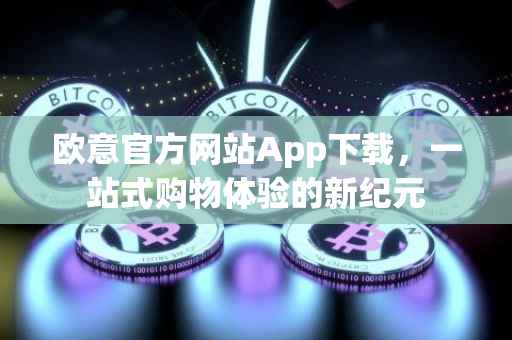 欧意官方网站App下载，一站式购物体验的新纪元
