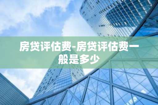 房贷评估费-房贷评估费一般是多少