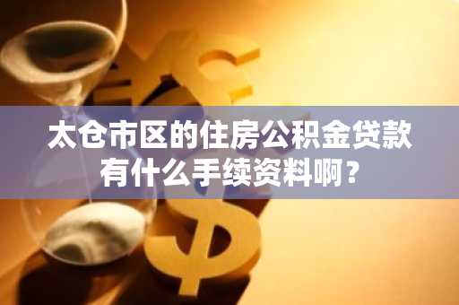 太仓市区的住房公积金贷款有什么手续资料啊？