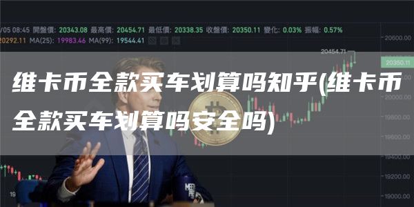维卡币全款买车划算吗知乎 - 维卡币全款买车划算吗安全吗