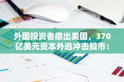 外国投资者撤出美国，370亿美元资本外逃冲击股市：分析师