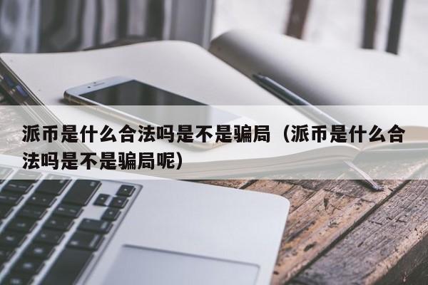 派币是什么合法吗是不是骗局（派币是什么合法吗是不是骗局呢）
