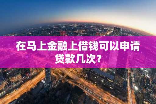在马上金融上借钱可以申请贷款几次？