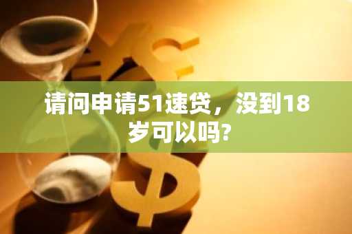 请问申请51速贷，没到18 岁可以吗?