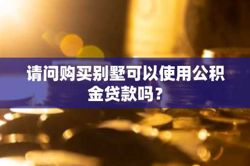 请问购买别墅可以使用公积金贷款吗？