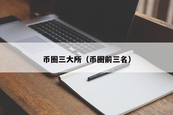 币圈三大所（币圈前三名）