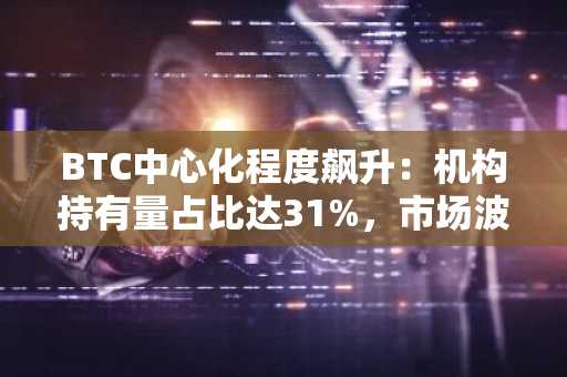 BTC中心化程度飙升：机构持有量占比达31%，市场波动性风险加剧