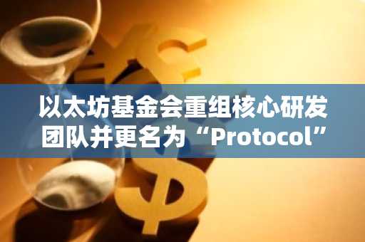 以太坊基金会重组核心研发团队并更名为“Protocol”，聚焦三大战略目标