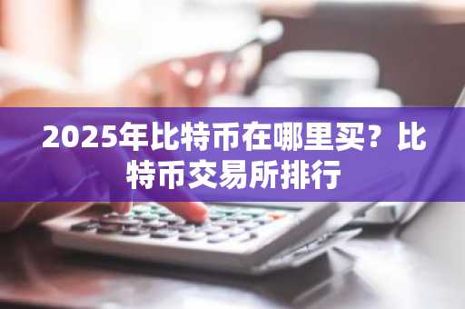 2025年比特币在哪里买？比特币交易所排行