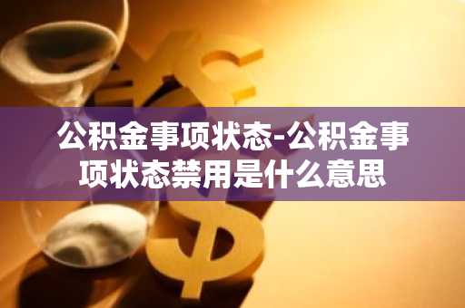 公积金事项状态-公积金事项状态禁用是什么意思