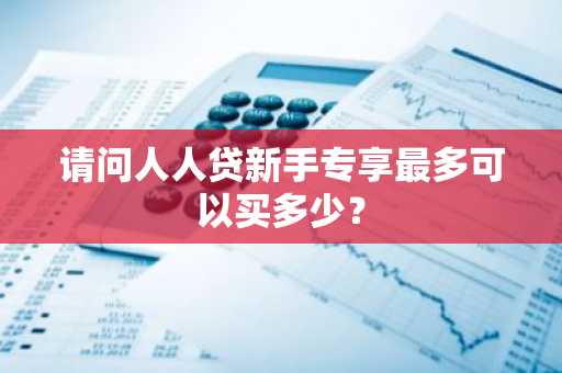 请问人人贷新手专享最多可以买多少？