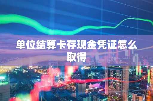 单位结算卡存现金凭证怎么取得
