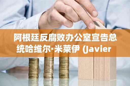 阿根廷反腐败办公室宣告总统哈维尔·米莱伊 (Javier Milei) 洗脱了 LIBRA 加密货币骗局的罪名