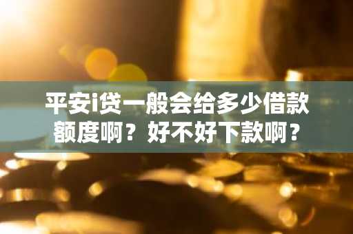 平安i贷一般会给多少借款额度啊？好不好下款啊？
