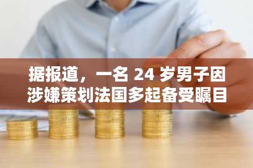 据报道，一名 24 岁男子因涉嫌策划法国多起备受瞩目的加密货币绑架案而被捕