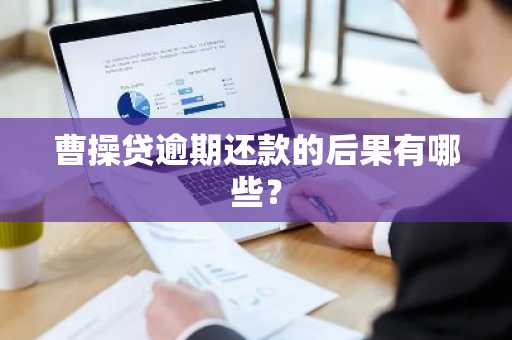 曹操贷逾期还款的后果有哪些？