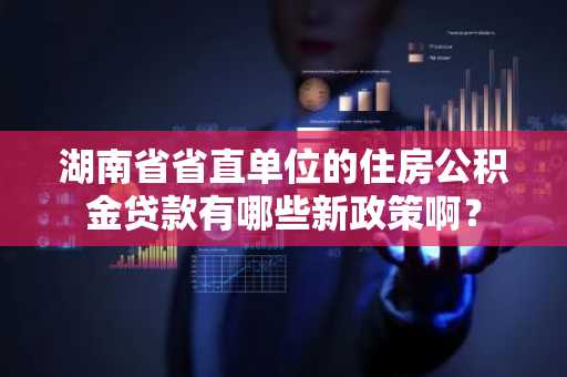 湖南省省直单位的住房公积金贷款有哪些新政策啊？