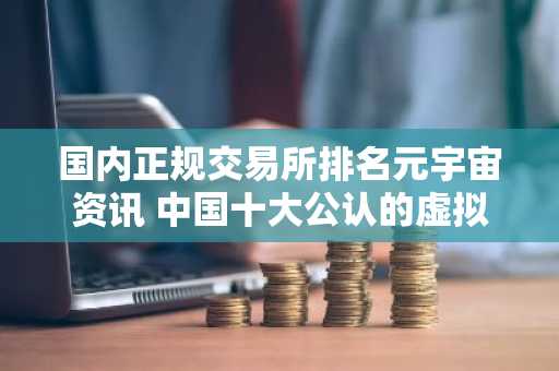 国内正规交易所排名元宇宙资讯 中国十大公认的虚拟货币