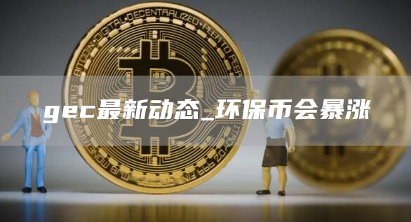 gc最新动态_环保币会暴涨