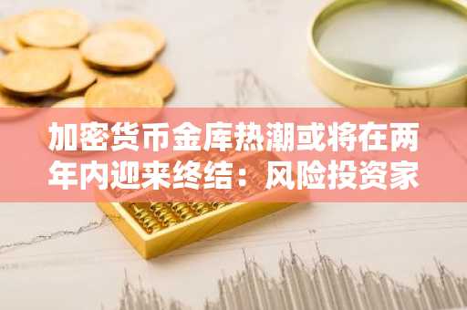 加密货币金库热潮或将在两年内迎来终结：风险投资家预测市场转折点