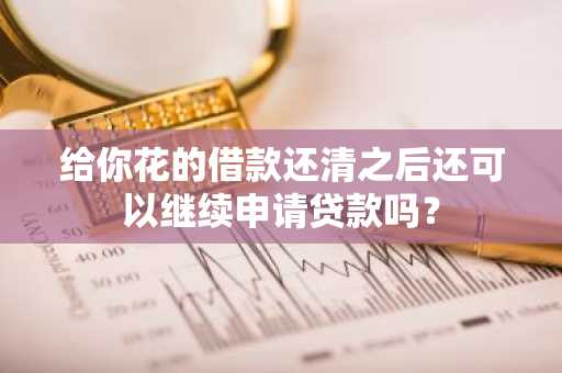 给你花的借款还清之后还可以继续申请贷款吗？