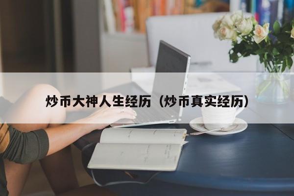炒币大神人生经历（炒币真实经历）
