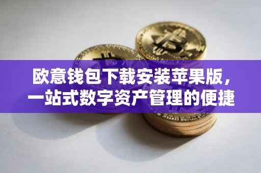 欧意钱包下载安装苹果版，一站式数字资产管理的便捷之选