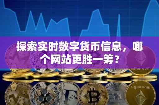 探索实时数字货币信息，哪个网站更胜一筹？