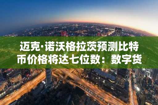 迈克·诺沃格拉茨预测比特币价格将达七位数：数字货币正成为主流资产