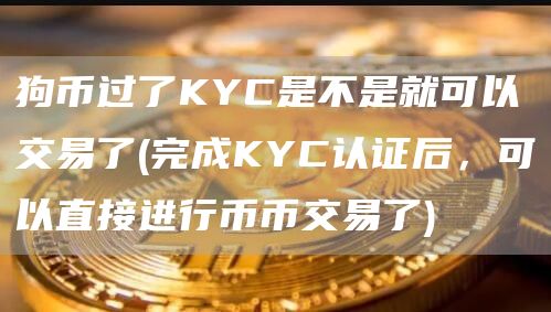 狗币过了KYC是不是就可以交易了 - 完成KYC认证后，可以直接进行币币交易了