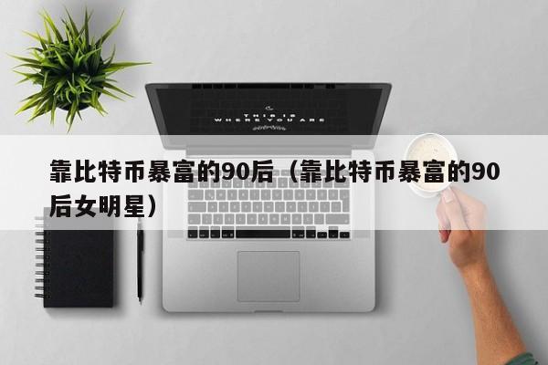 靠比特币暴富的90后（靠比特币暴富的90后女明星）