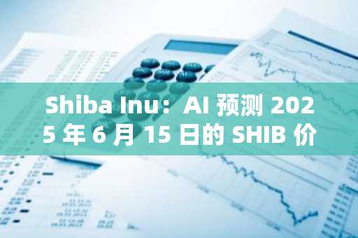 Shiba Inu：AI 预测 2025 年 6 月 15 日的 SHIB 价格