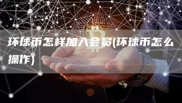 环球币怎样加入会员 - 环球币怎么操作