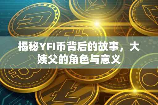 揭秘YFI币背后的故事，大姨父的角色与意义