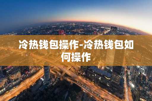 冷热钱包操作-冷热钱包如何操作