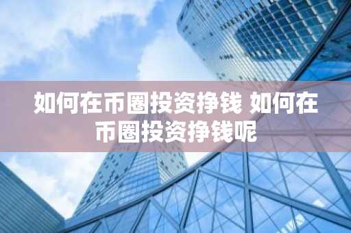 如何在币圈投资挣钱 如何在币圈投资挣钱呢