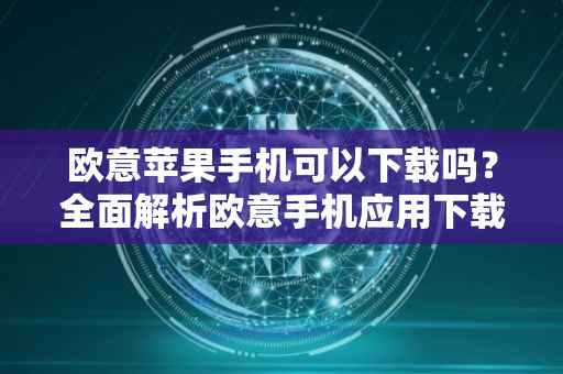 欧意苹果手机可以下载吗？全面解析欧意手机应用下载在苹果设备上的可能性