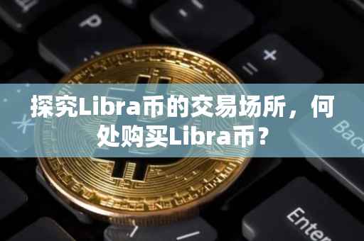 探究Libra币的交易场所，何处购买Libra币？