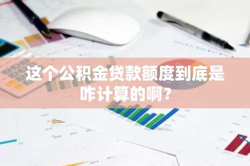 这个公积金贷款额度到底是咋计算的啊？