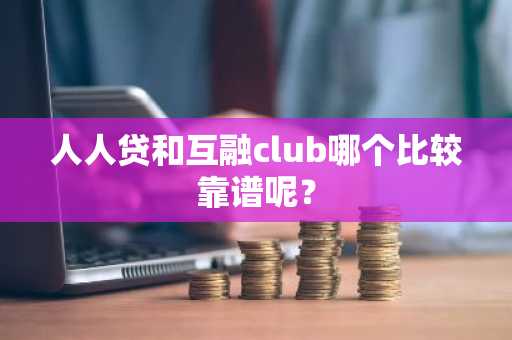 人人贷和互融club哪个比较靠谱呢？
