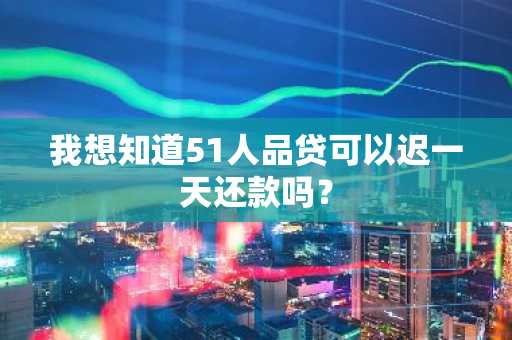 我想知道51人品贷可以迟一天还款吗？