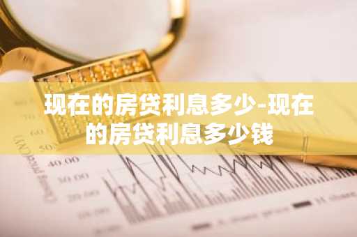 现在的房贷利息多少-现在的房贷利息多少钱