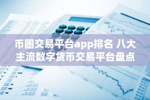 币圈交易平台app排名 八大主流数字货币交易平台盘点
