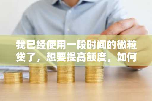 我已经使用一段时间的微粒贷了，想要提高额度，如何提高微粒贷的额度