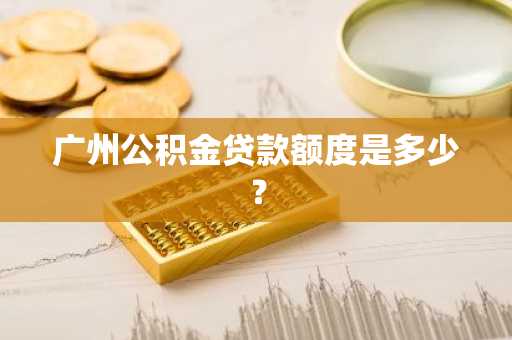 广州公积金贷款额度是多少？