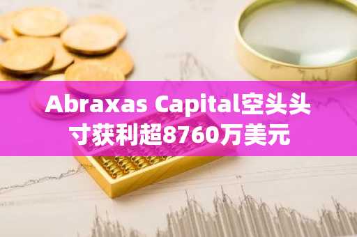 Abraxas Capital空头头寸获利超8760万美元